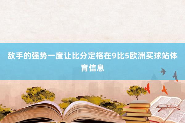 敌手的强势一度让比分定格在9比5欧洲买球站体育信息