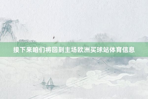 接下来咱们将回到主场欧洲买球站体育信息