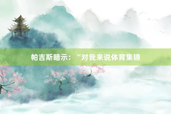 帕吉斯暗示：“对我来说体育集锦
