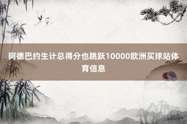 阿德巴约生计总得分也跳跃10000欧洲买球站体育信息