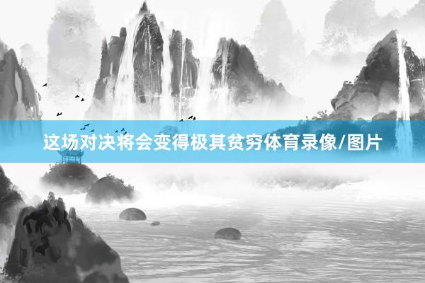 这场对决将会变得极其贫穷体育录像/图片