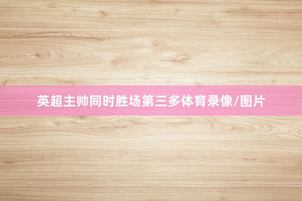 英超主帅同时胜场第三多体育录像/图片