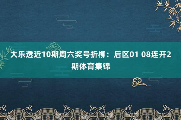 大乐透近10期周六奖号折柳：后区01 08连开2期体育集锦
