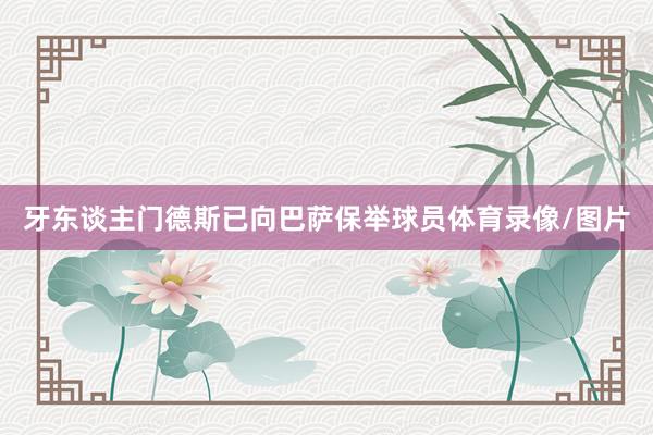牙东谈主门德斯已向巴萨保举球员体育录像/图片