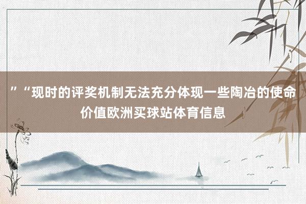 ”“现时的评奖机制无法充分体现一些陶冶的使命价值欧洲买球站体育信息
