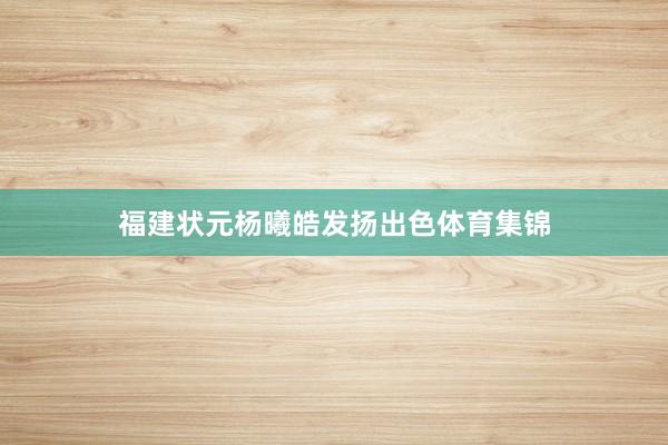 福建状元杨曦皓发扬出色体育集锦