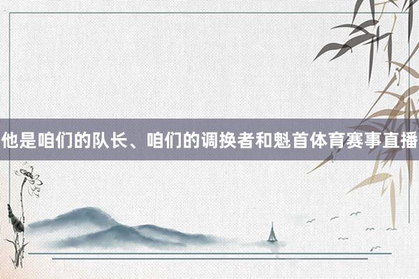 他是咱们的队长、咱们的调换者和魁首体育赛事直播