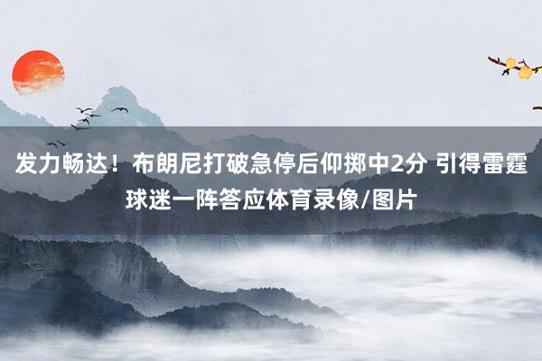 发力畅达！布朗尼打破急停后仰掷中2分 引得雷霆球迷一阵答应体育录像/图片