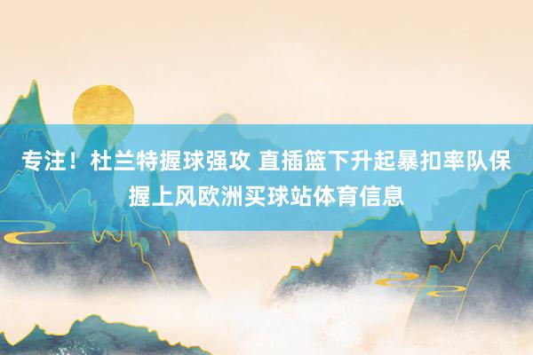 专注！杜兰特握球强攻 直插篮下升起暴扣率队保握上风欧洲买球站体育信息