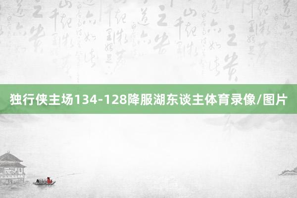 独行侠主场134-128降服湖东谈主体育录像/图片