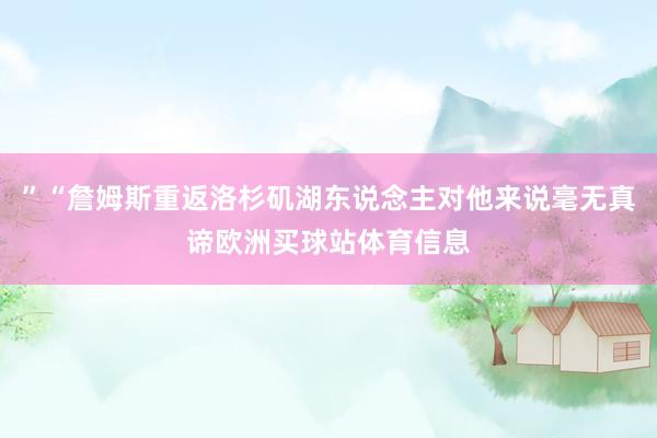 ”“詹姆斯重返洛杉矶湖东说念主对他来说毫无真谛欧洲买球站体育信息