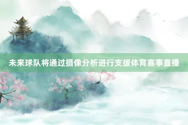 未来球队将通过摄像分析进行支援体育赛事直播
