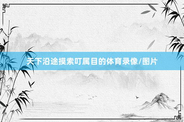 天下沿途摸索叮属目的体育录像/图片