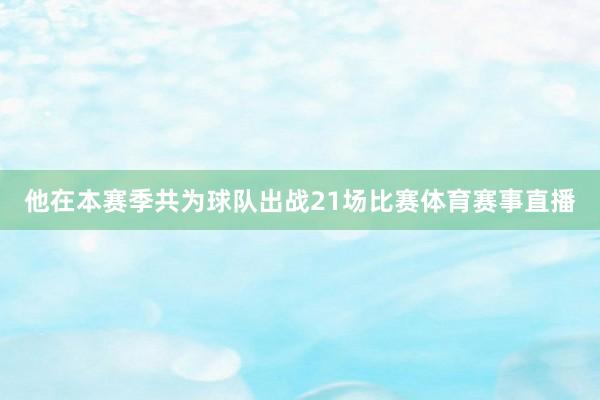 他在本赛季共为球队出战21场比赛体育赛事直播