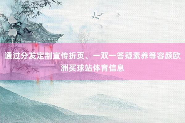 通过分发定制宣传折页、一双一答疑素养等容颜欧洲买球站体育信息