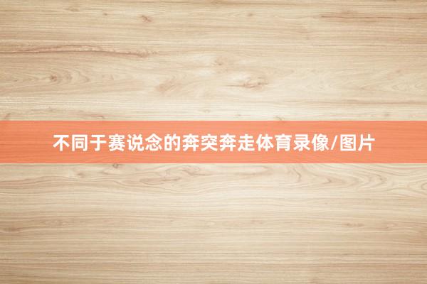 不同于赛说念的奔突奔走体育录像/图片