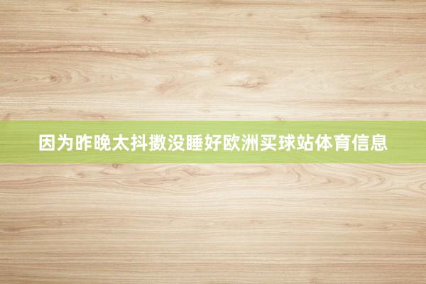 因为昨晚太抖擞没睡好欧洲买球站体育信息