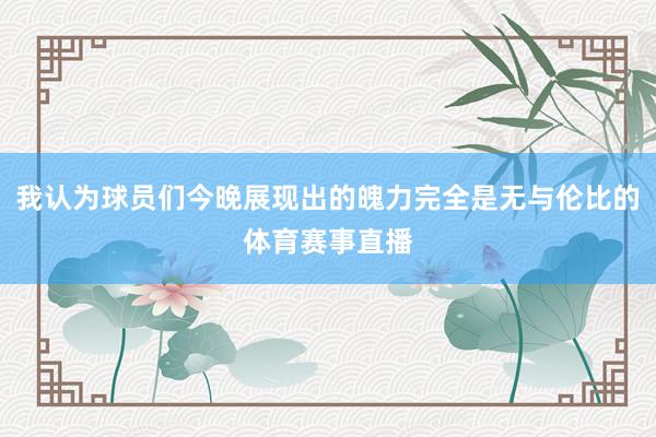 我认为球员们今晚展现出的魄力完全是无与伦比的体育赛事直播