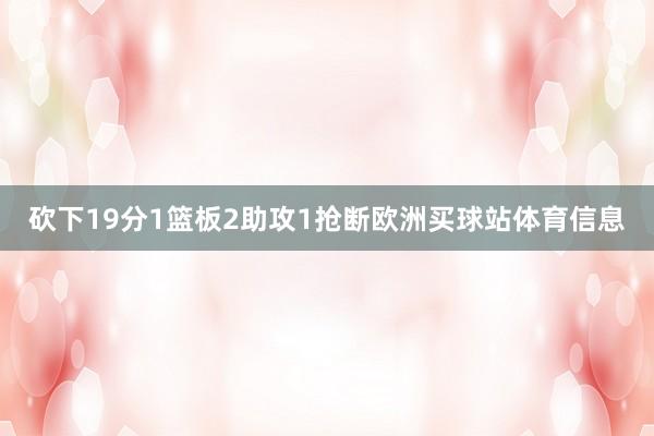 砍下19分1篮板2助攻1抢断欧洲买球站体育信息