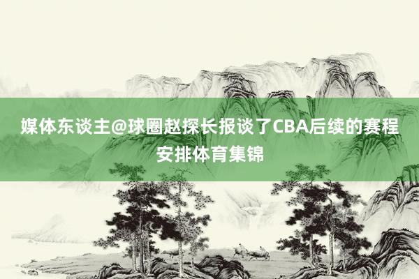 媒体东谈主@球圈赵探长报谈了CBA后续的赛程安排体育集锦