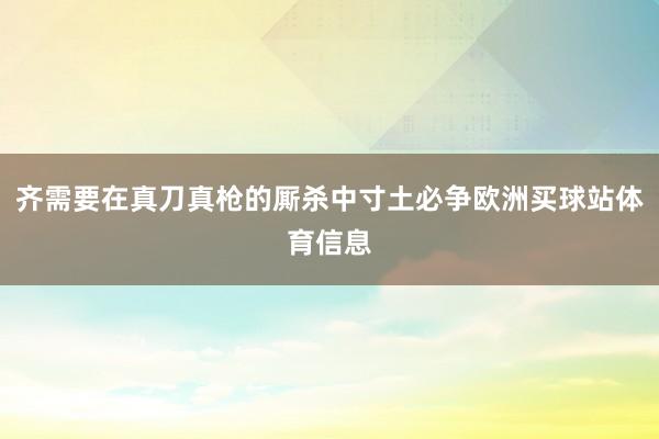 齐需要在真刀真枪的厮杀中寸土必争欧洲买球站体育信息