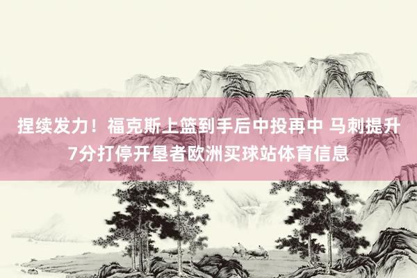 捏续发力！福克斯上篮到手后中投再中 马刺提升7分打停开垦者欧洲买球站体育信息