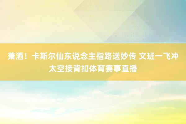 萧洒！卡斯尔仙东说念主指路送妙传 文班一飞冲太空接背扣体育赛事直播