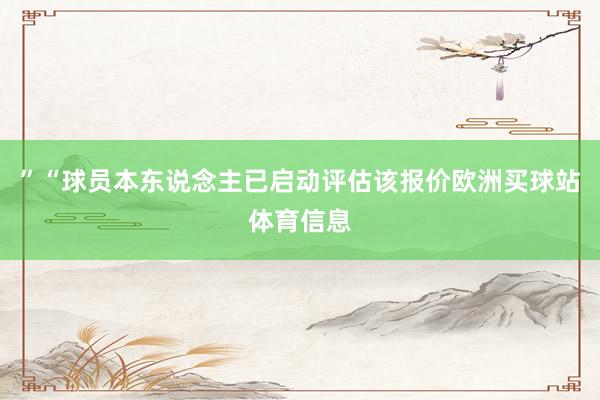 ”“球员本东说念主已启动评估该报价欧洲买球站体育信息