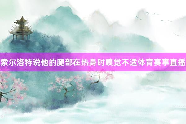 索尔洛特说他的腿部在热身时嗅觉不适体育赛事直播