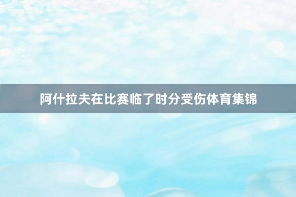 阿什拉夫在比赛临了时分受伤体育集锦