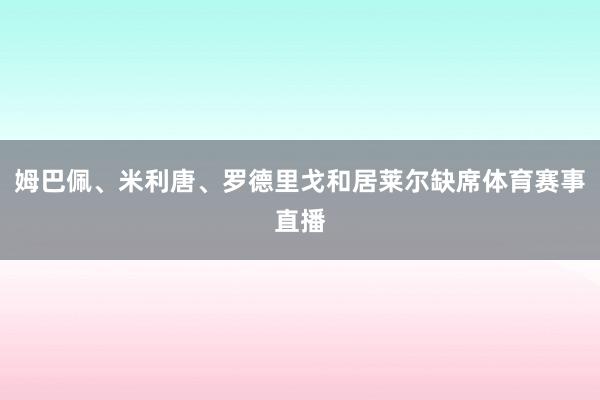 姆巴佩、米利唐、罗德里戈和居莱尔缺席体育赛事直播