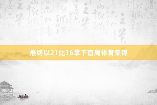 最终以21比16拿下首局体育集锦