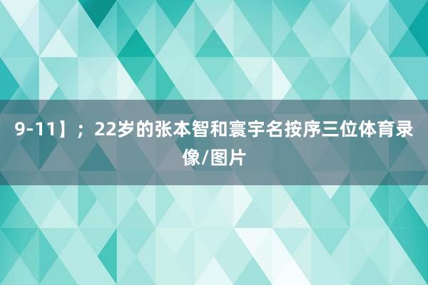 9-11】；22岁的张本智和寰宇名按序三位体育录像/图片