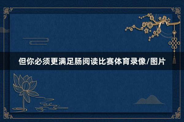 但你必须更满足肠阅读比赛体育录像/图片