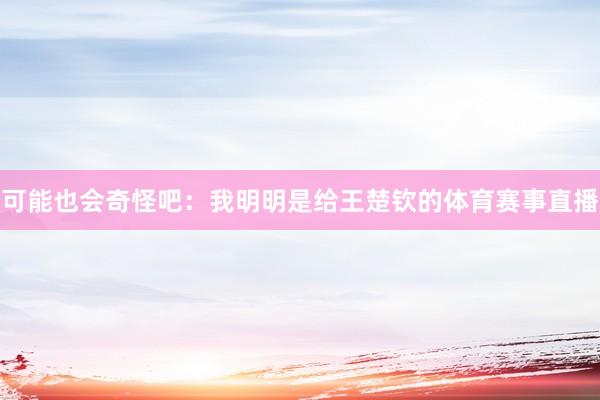可能也会奇怪吧：我明明是给王楚钦的体育赛事直播