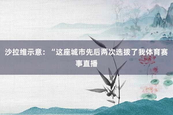 沙拉维示意：“这座城市先后两次选拔了我体育赛事直播