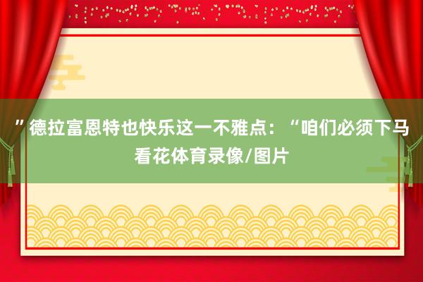 ”德拉富恩特也快乐这一不雅点：“咱们必须下马看花体育录像/图片
