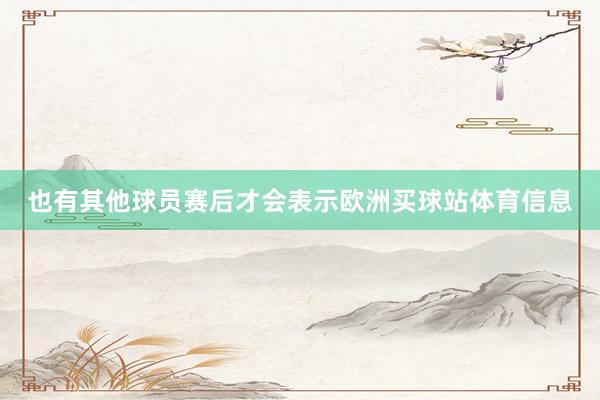 也有其他球员赛后才会表示欧洲买球站体育信息