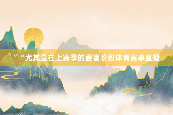 ”“尤其是在上赛季的要害阶段体育赛事直播