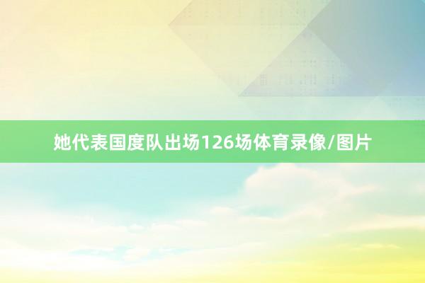 她代表国度队出场126场体育录像/图片