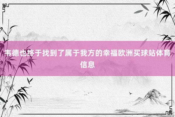 韦德也终于找到了属于我方的幸福欧洲买球站体育信息