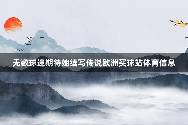 无数球迷期待她续写传说欧洲买球站体育信息