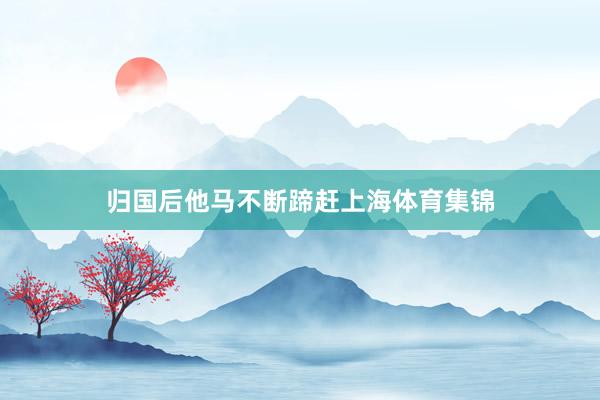 归国后他马不断蹄赶上海体育集锦