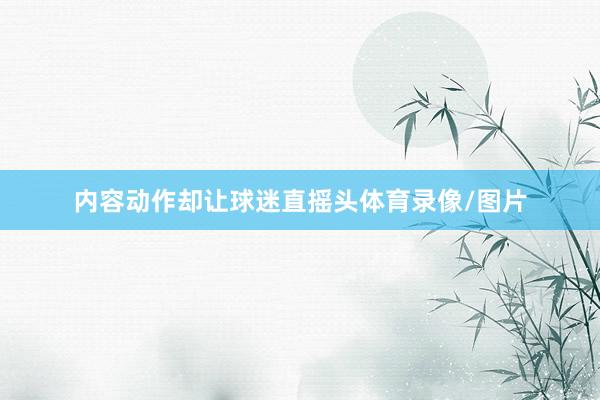 内容动作却让球迷直摇头体育录像/图片