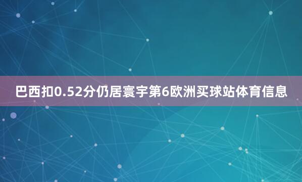 巴西扣0.52分仍居寰宇第6欧洲买球站体育信息