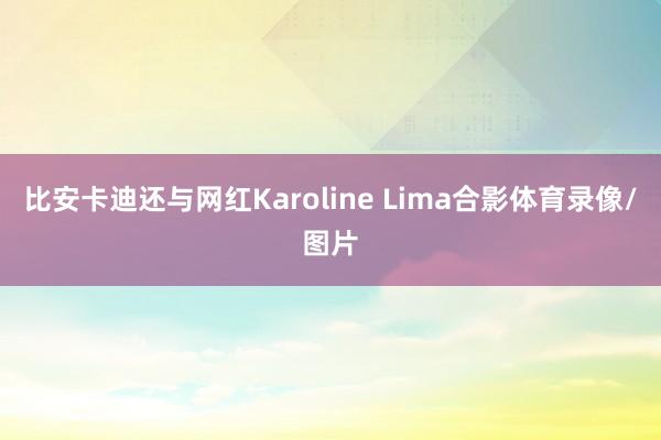 比安卡迪还与网红Karoline Lima合影体育录像/图片