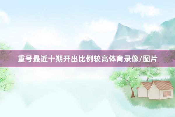重号最近十期开出比例较高体育录像/图片